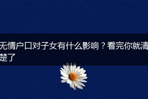 无情户口对子女有什么影响？看完你就清楚了