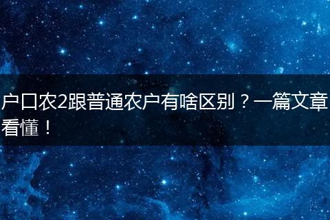 户口农2跟普通农户有啥区别？一篇文章看懂！
