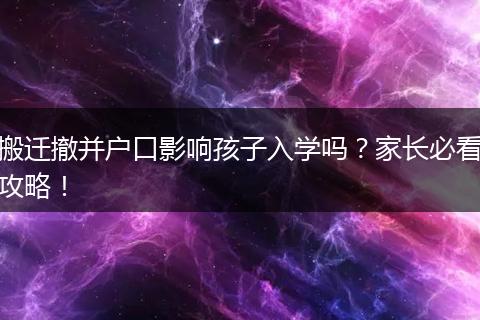 搬迁撤并户口影响孩子入学吗？家长必看攻略！