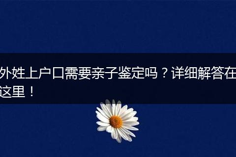 外姓上户口需要亲子鉴定吗？详细解答在这里！