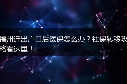 福州迁出户口后医保怎么办？社保转移攻略看这里！