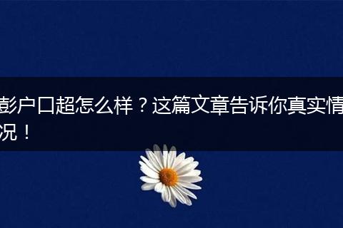彭户口超怎么样？这篇文章告诉你真实情况！