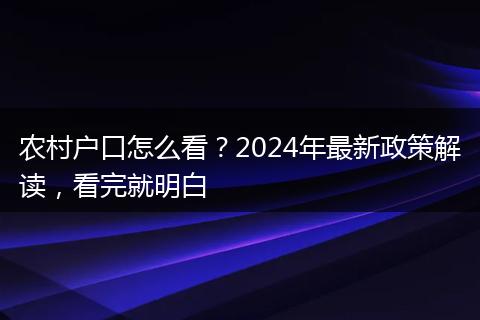 农村户口怎么看？2024年最新政策解读，看完就明白