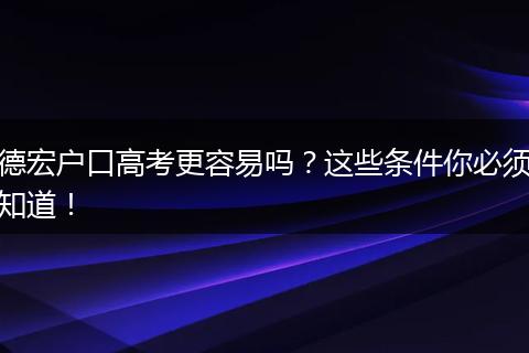 德宏户口高考更容易吗？这些条件你必须知道！