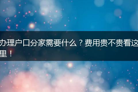 办理户口分家需要什么？费用贵不贵看这里！