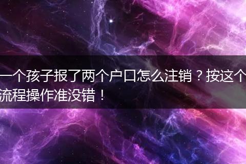 一个孩子报了两个户口怎么注销？按这个流程操作准没错！