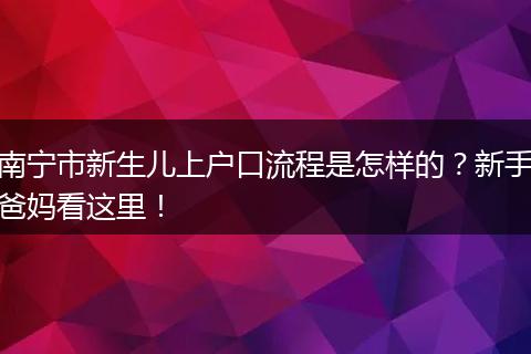 南宁市新生儿上户口流程是怎样的？新手爸妈看这里！