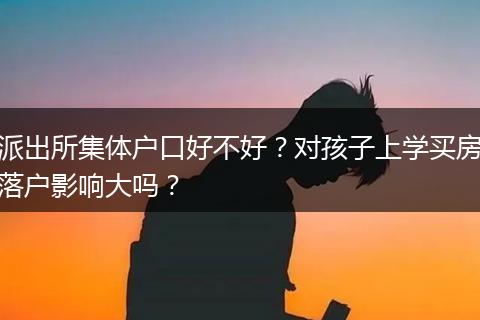 派出所集体户口好不好？对孩子上学买房落户影响大吗？