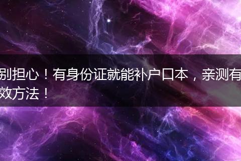 别担心！有身份证就能补户口本，亲测有效方法！