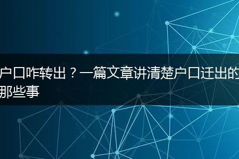 户口咋转出？一篇文章讲清楚户口迁出的那些事