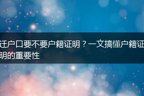 迁户口要不要户籍证明？一文搞懂户籍证明的重要性