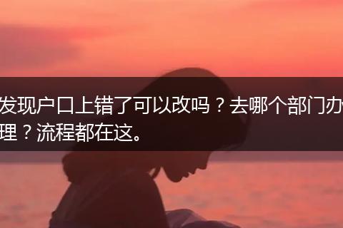 发现户口上错了可以改吗？去哪个部门办理？流程都在这。
