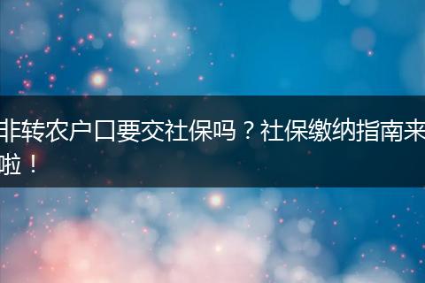 非转农户口要交社保吗？社保缴纳指南来啦！