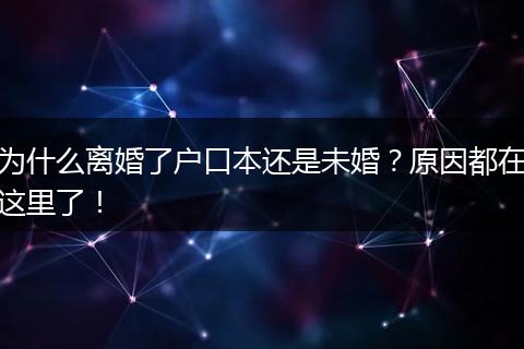 为什么离婚了户口本还是未婚？原因都在这里了！