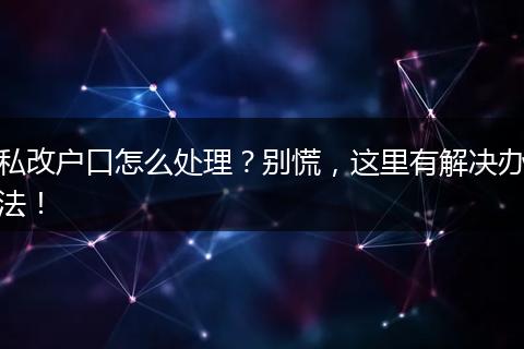 私改户口怎么处理？别慌，这里有解决办法！