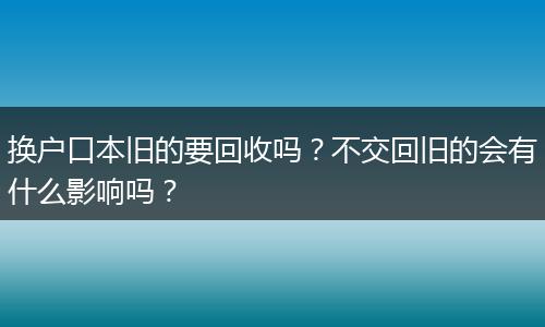 换户口本旧的要回收吗？不交回旧的会有什么影响吗？