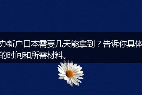 办新户口本需要几天能拿到？告诉你具体的时间和所需材料。