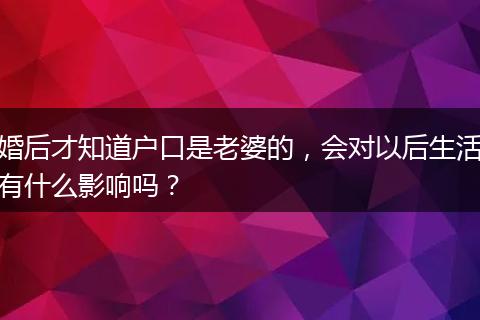 婚后才知道户口是老婆的，会对以后生活有什么影响吗？