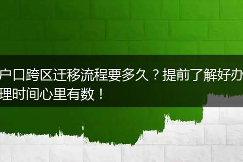户口跨区迁移流程要多久？提前了解好办理时间心里有数！