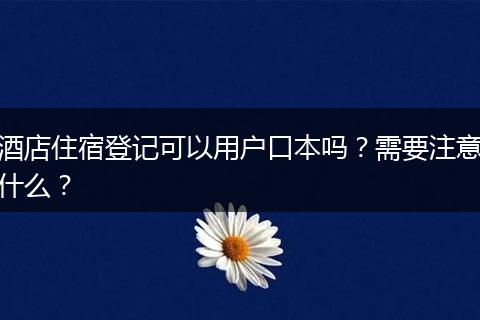 酒店住宿登记可以用户口本吗？需要注意什么？