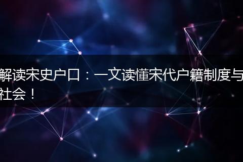 解读宋史户口：一文读懂宋代户籍制度与社会！
