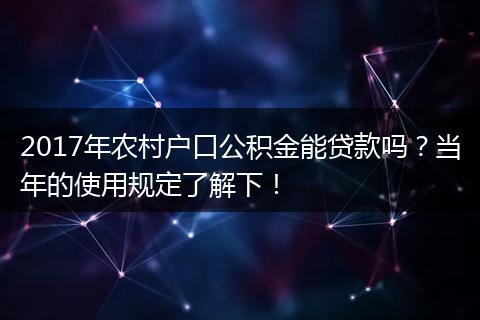 2017年农村户口公积金能贷款吗？当年的使用规定了解下！