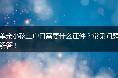 单亲小孩上户口需要什么证件？常见问题解答！