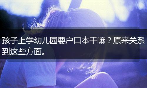 孩子上学幼儿园要户口本干嘛？原来关系到这些方面。