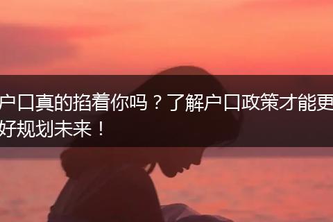 户口真的掐着你吗？了解户口政策才能更好规划未来！