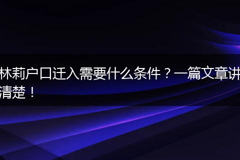 林莉户口迁入需要什么条件？一篇文章讲清楚！