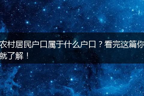 农村居民户口属于什么户口？看完这篇你就了解！