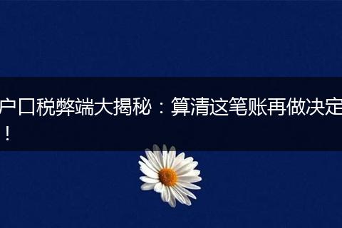 户口税弊端大揭秘：算清这笔账再做决定！