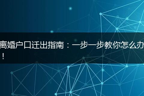 离婚户口迁出指南：一步一步教你怎么办！