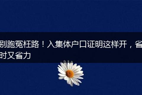 别跑冤枉路！入集体户口证明这样开，省时又省力