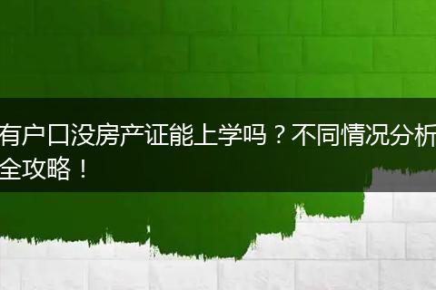 有户口没房产证能上学吗？不同情况分析全攻略！