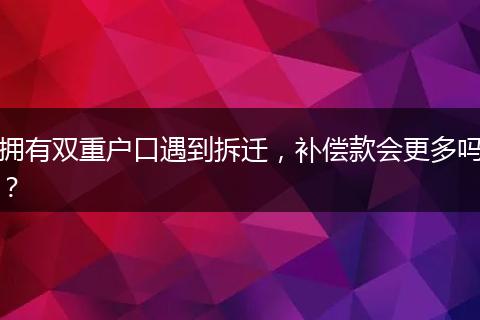 拥有双重户口遇到拆迁，补偿款会更多吗？