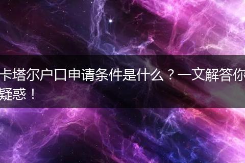 卡塔尔户口申请条件是什么？一文解答你疑惑！