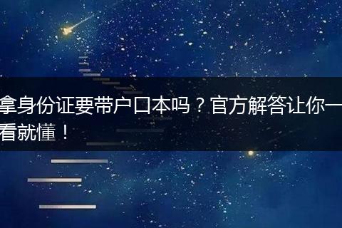 拿身份证要带户口本吗？官方解答让你一看就懂！