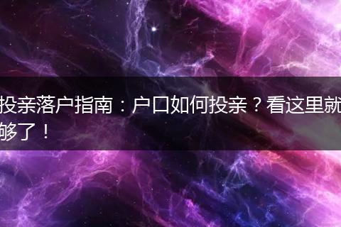 投亲落户指南：户口如何投亲？看这里就够了！