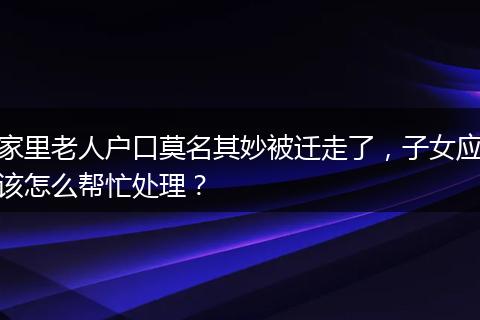 家里老人户口莫名其妙被迁走了，子女应该怎么帮忙处理？