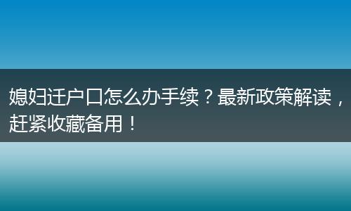 媳妇迁户口怎么办手续？最新政策解读，赶紧收藏备用！