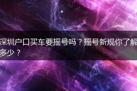 深圳户口买车要摇号吗？摇号新规你了解多少？