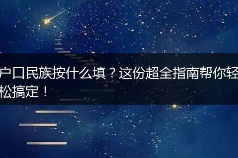 户口民族按什么填？这份超全指南帮你轻松搞定！
