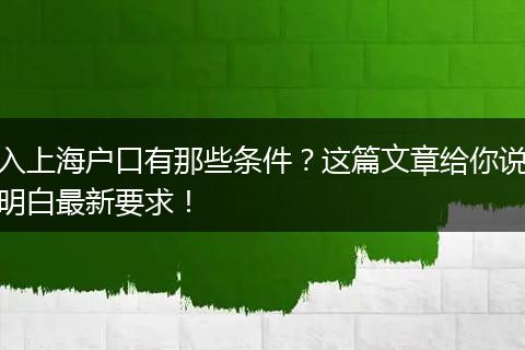 入上海户口有那些条件？这篇文章给你说明白最新要求！
