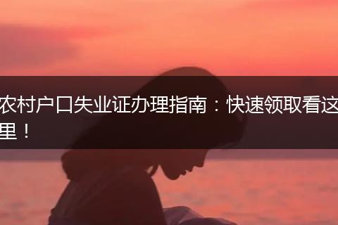 农村户口失业证办理指南：快速领取看这里！
