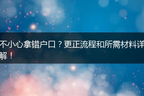 不小心拿错户口？更正流程和所需材料详解！