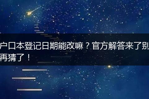 户口本登记日期能改嘛？官方解答来了别再猜了！