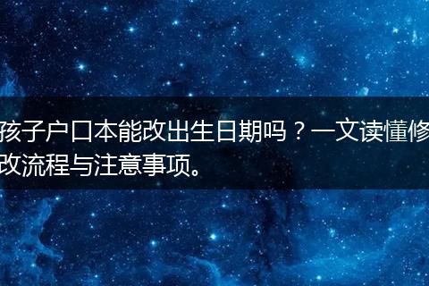 孩子户口本能改出生日期吗？一文读懂修改流程与注意事项。