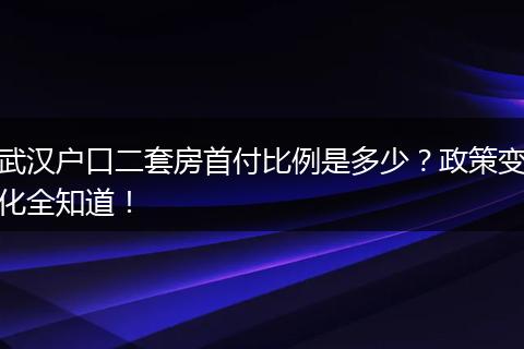 武汉户口二套房首付比例是多少？政策变化全知道！