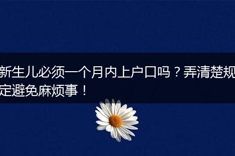 新生儿必须一个月内上户口吗？弄清楚规定避免麻烦事！